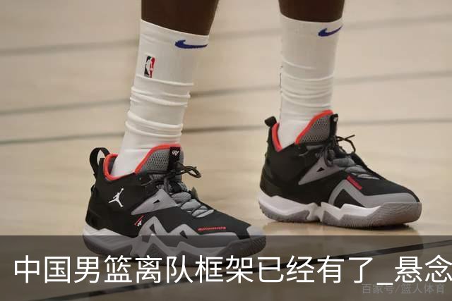 中国男篮离队框架已经有了 悬念将保持到最后